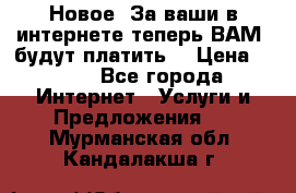 Новое! За ваши в интернете теперь ВАМ! будут платить! › Цена ­ 777 - Все города Интернет » Услуги и Предложения   . Мурманская обл.,Кандалакша г.